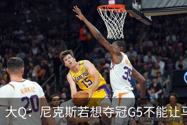 大Q：尼克斯若想夺冠G5不能让马刺开局火热 唐斯要定下基调